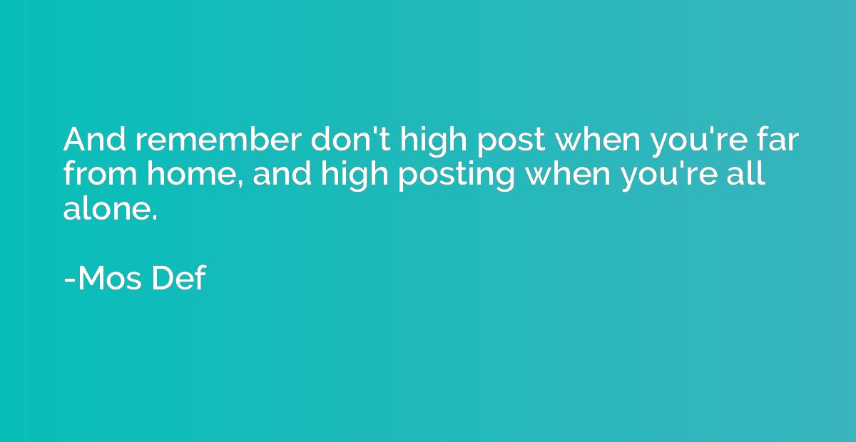 And remember don't high post when you're far from home, and 