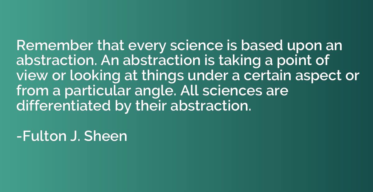 Remember that every science is based upon an abstraction. An