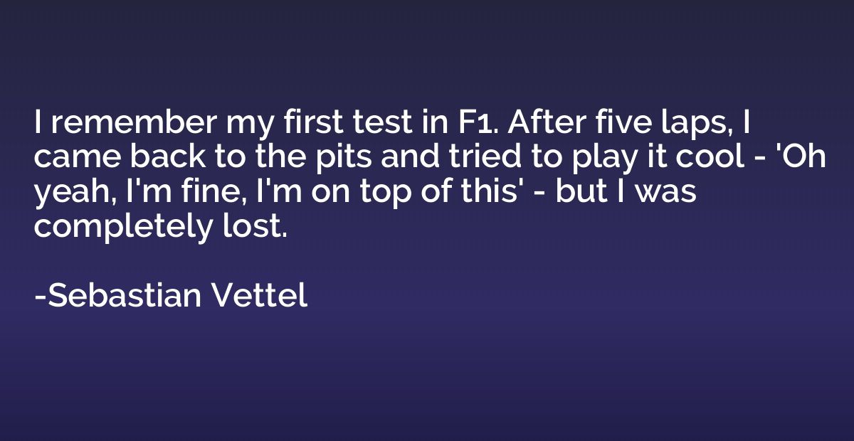 I remember my first test in F1. After five laps, I came back