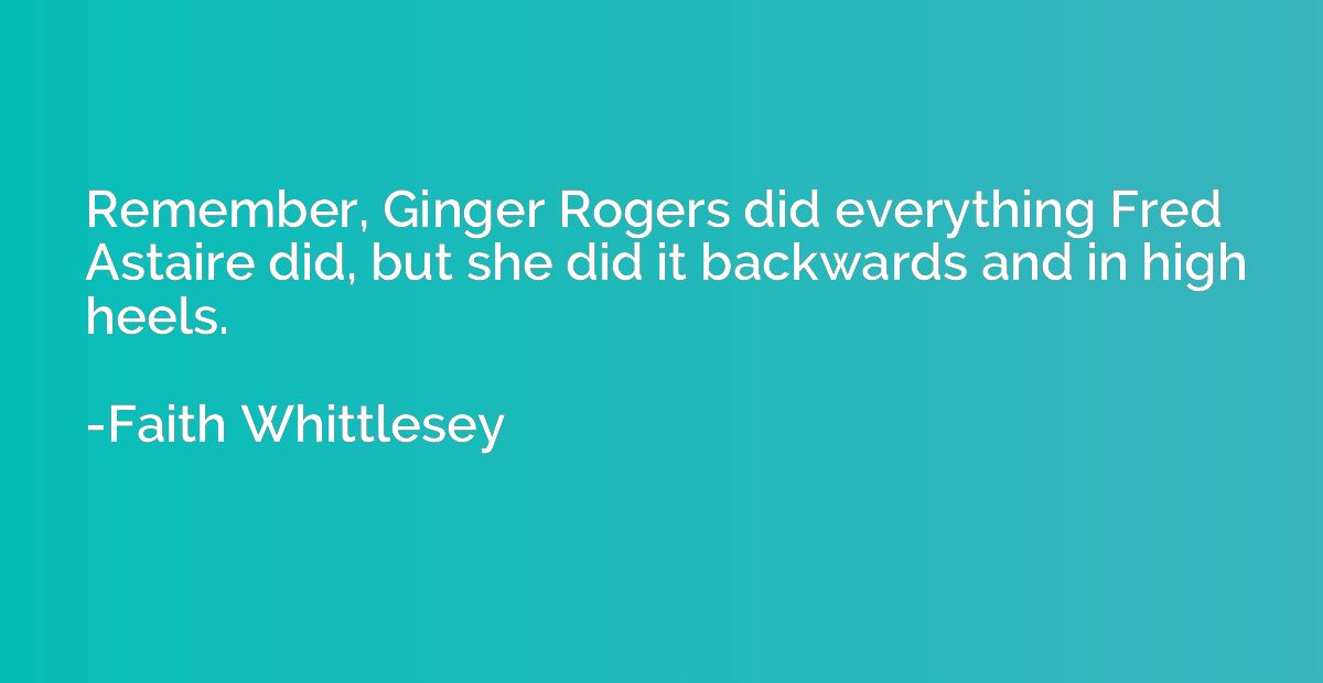 Remember, Ginger Rogers did everything Fred Astaire did, but