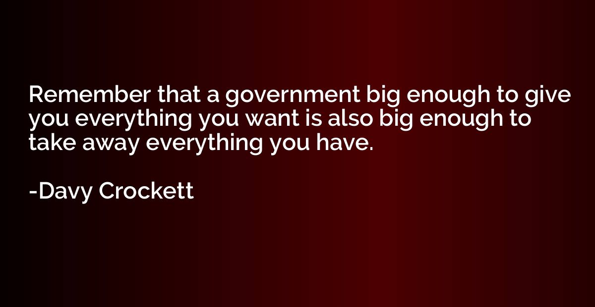 Remember that a government big enough to give you everything
