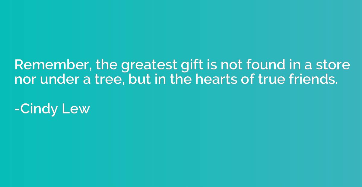 Remember, the greatest gift is not found in a store nor unde