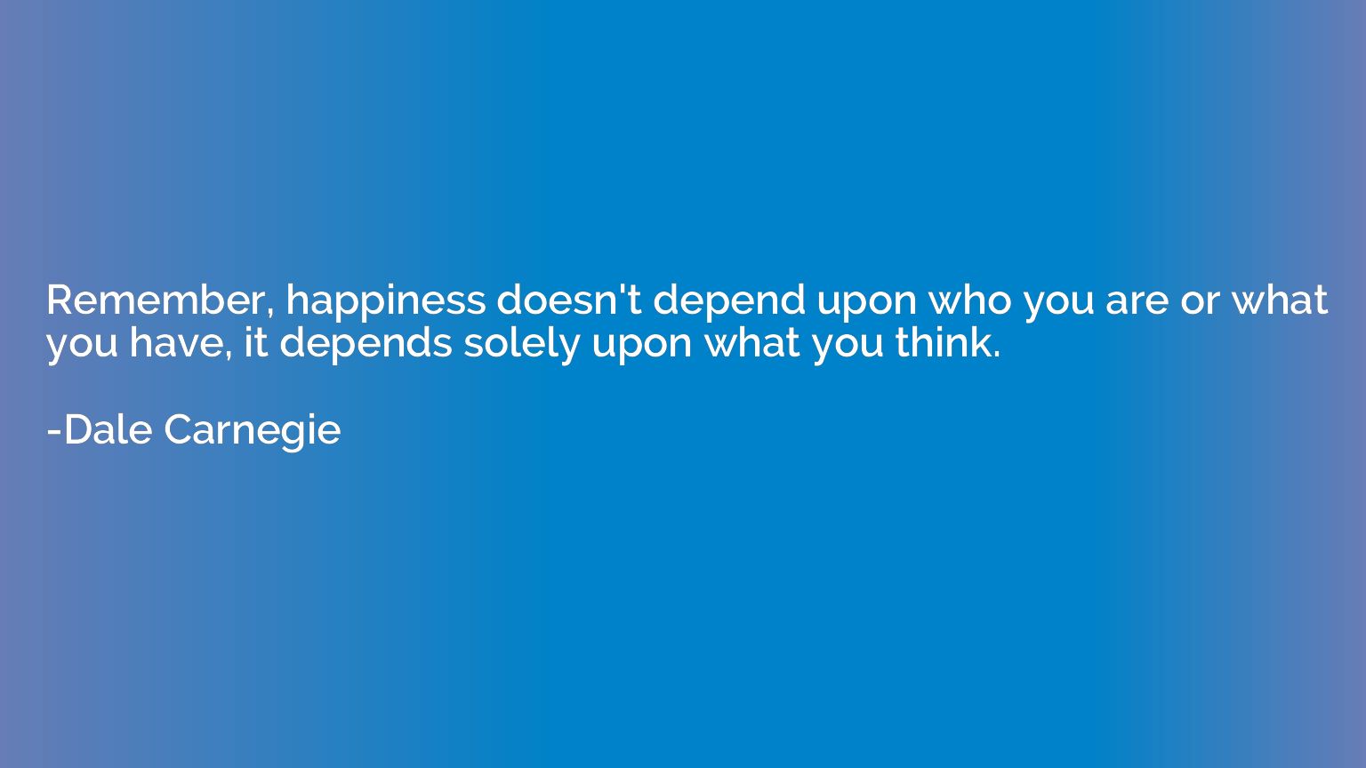 Remember, happiness doesn't depend upon who you are or what 