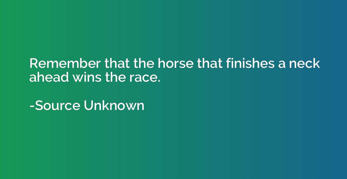 Remember that the horse that finishes a neck ahead wins the 