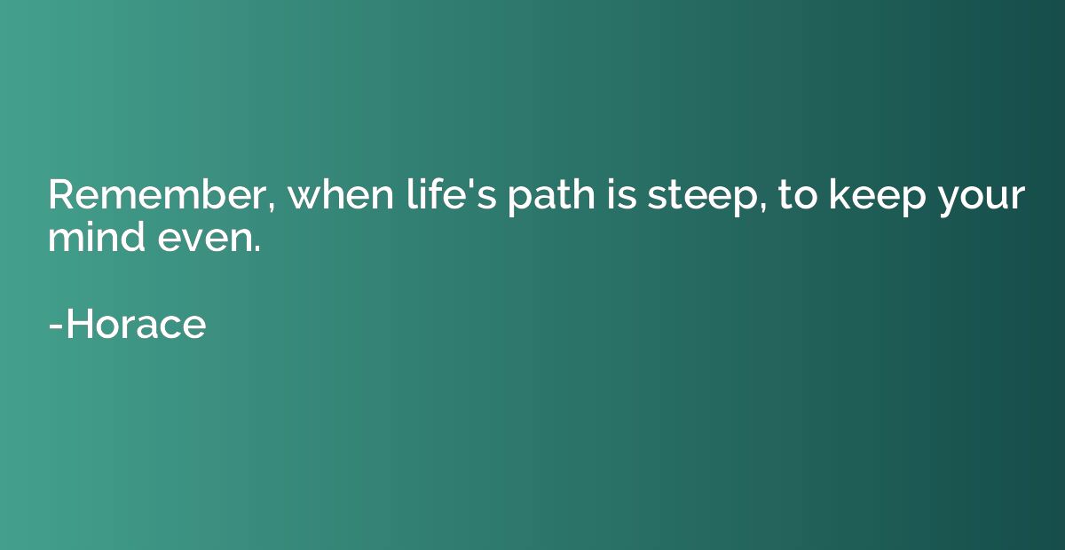 Remember, when life's path is steep, to keep your mind even.