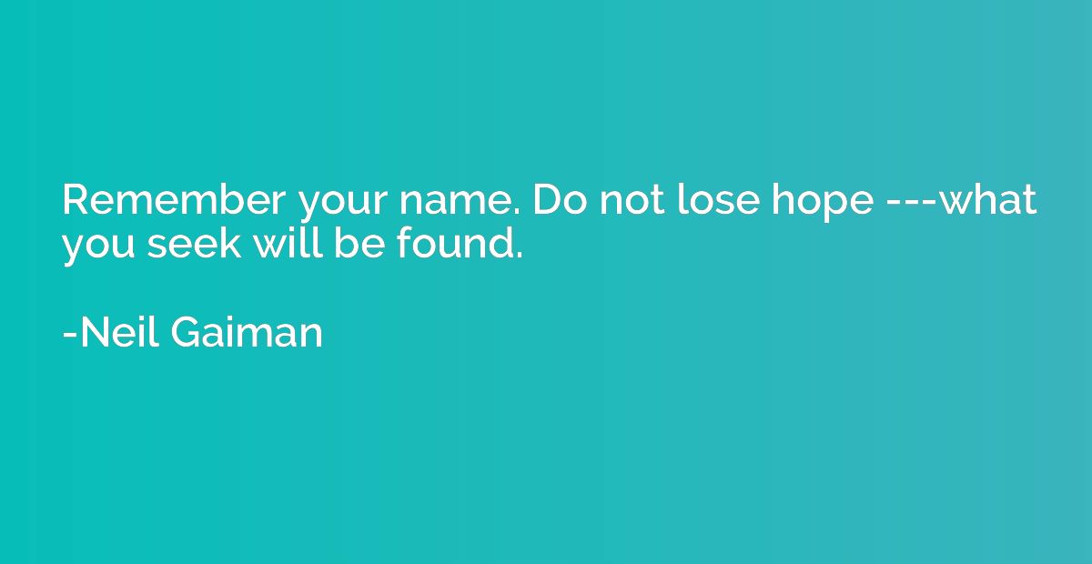 Remember your name. Do not lose hope ---what you seek will b
