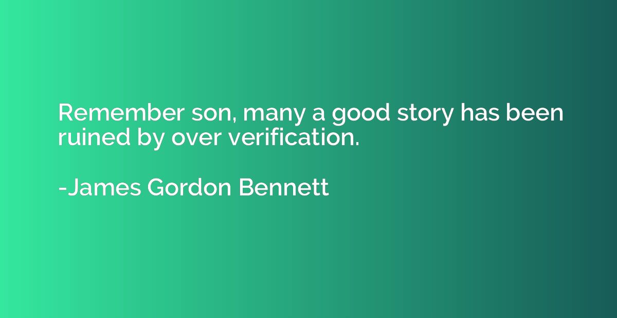 Remember son, many a good story has been ruined by over veri