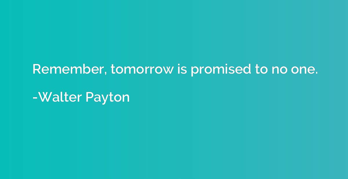 Remember, tomorrow is promised to no one.