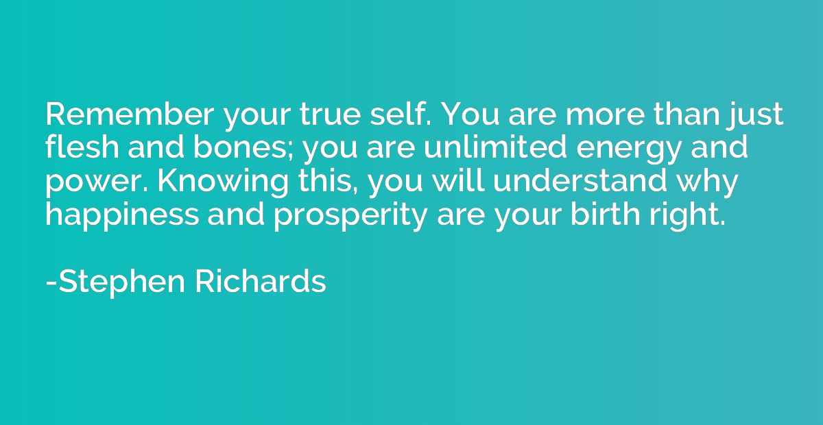 Remember your true self. You are more than just flesh and bo
