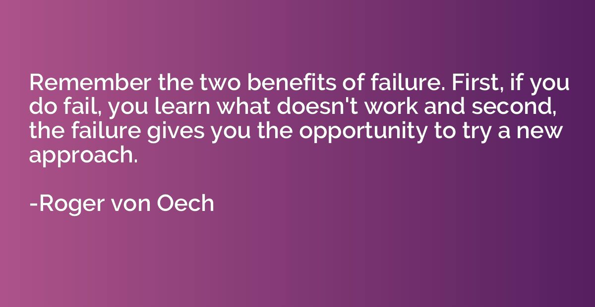 Remember the two benefits of failure. First, if you do fail,