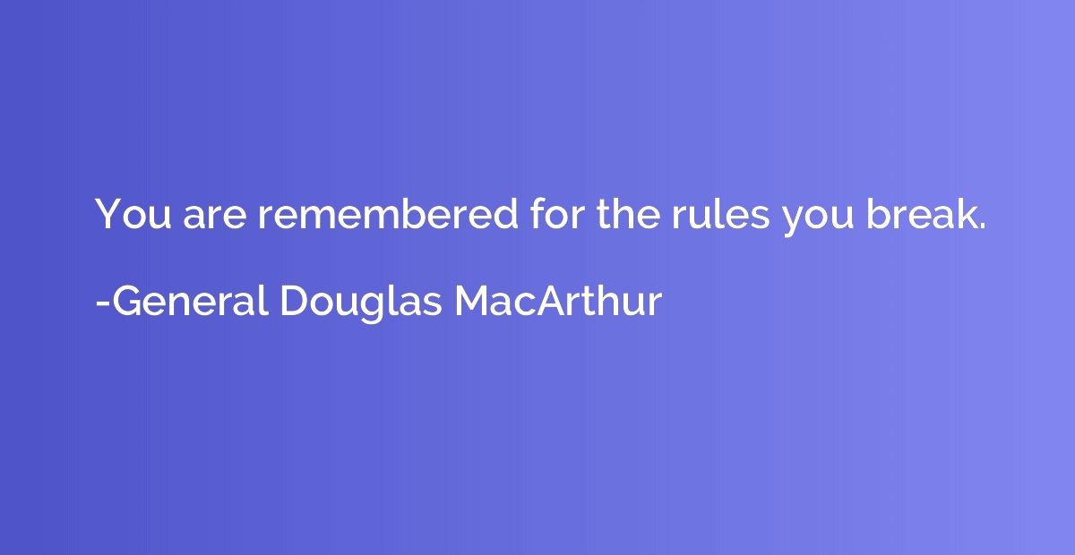 You are remembered for the rules you break.