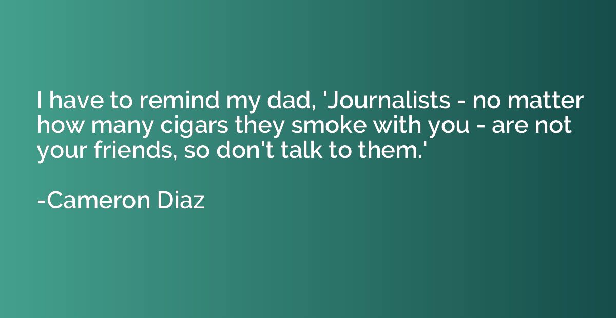 I have to remind my dad, 'Journalists - no matter how many c