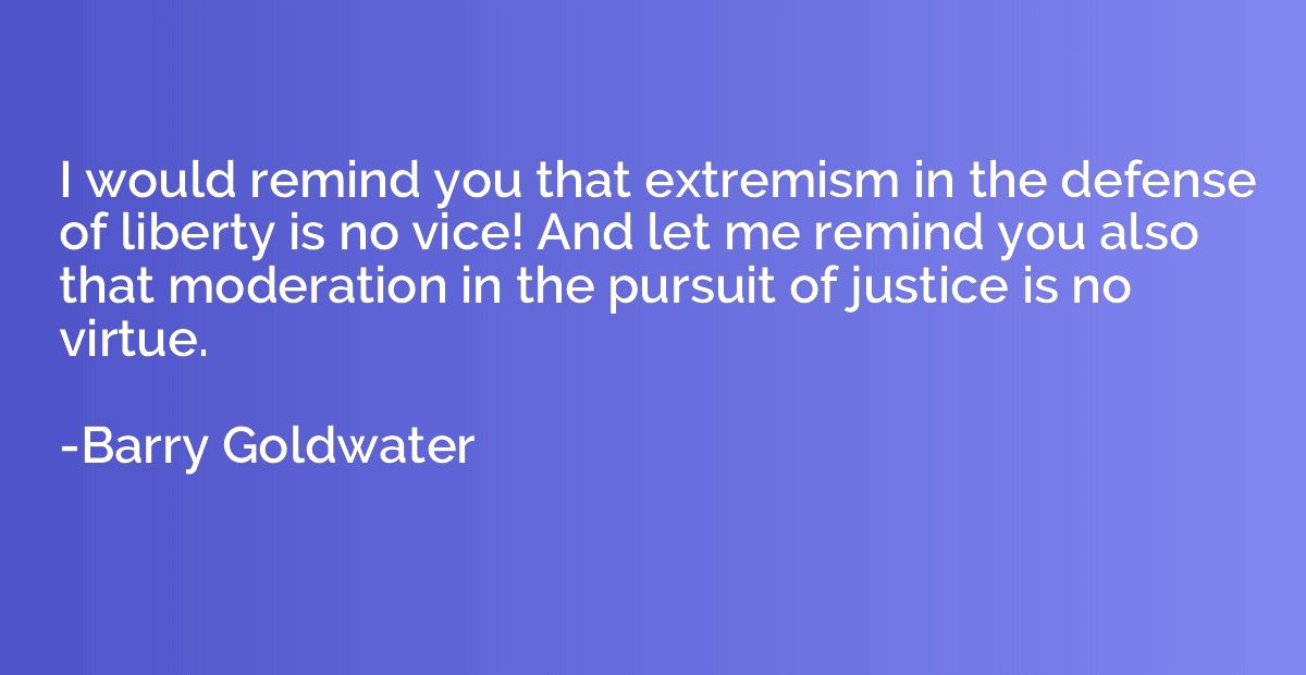 I would remind you that extremism in the defense of liberty 
