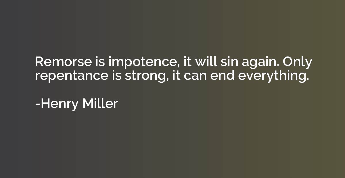 Remorse is impotence, it will sin again. Only repentance is 