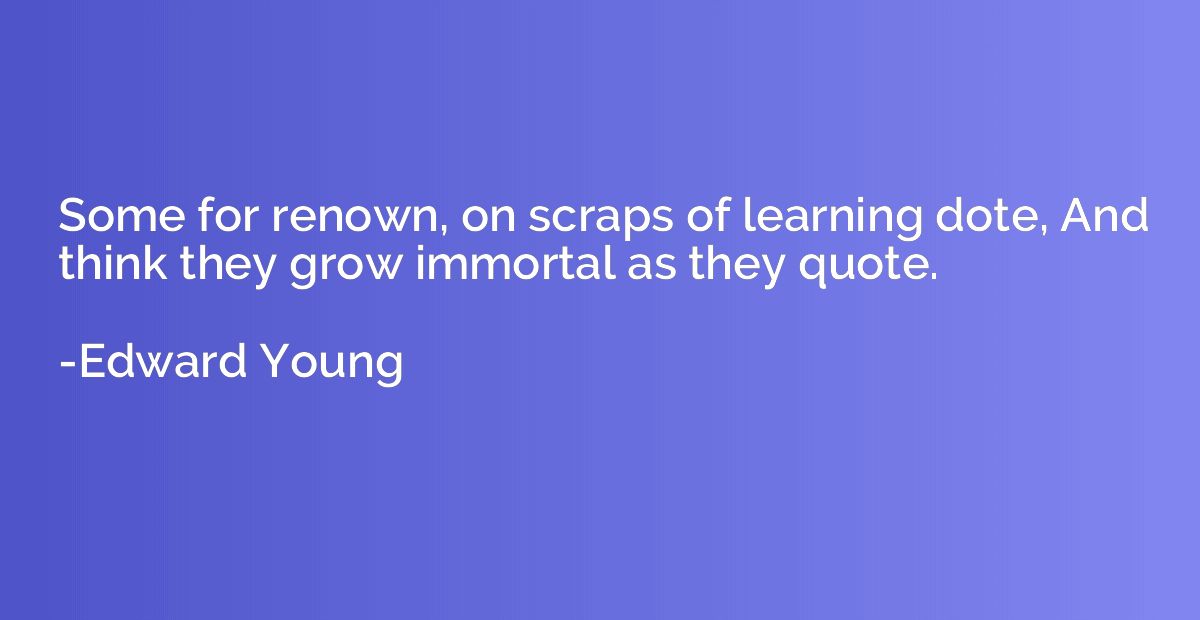 Some for renown, on scraps of learning dote, And think they 
