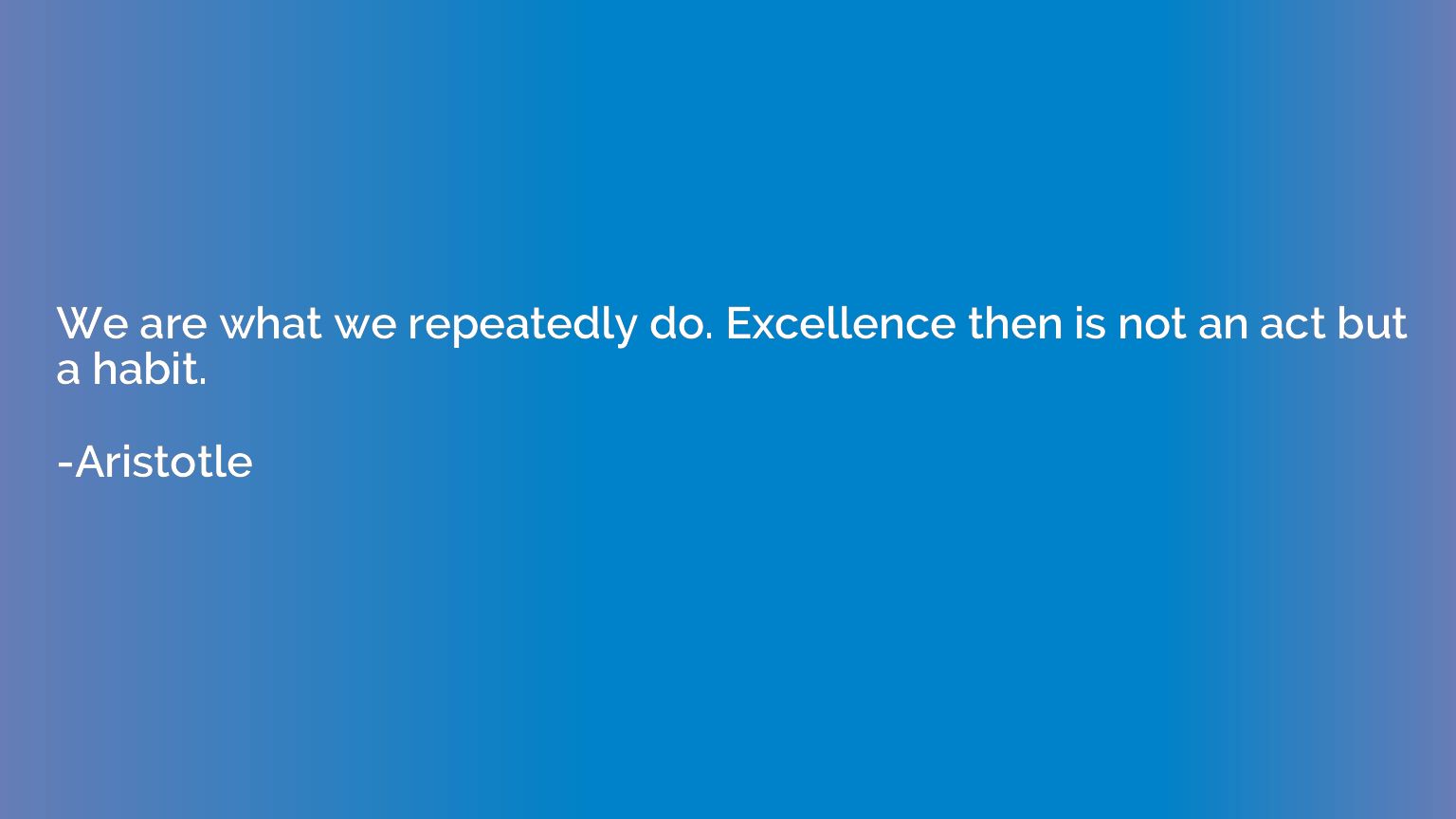We are what we repeatedly do. Excellence then is not an act 