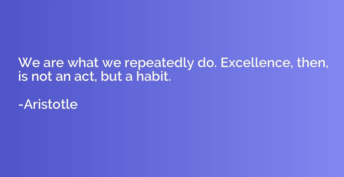 We are what we repeatedly do. Excellence, then, is not an ac