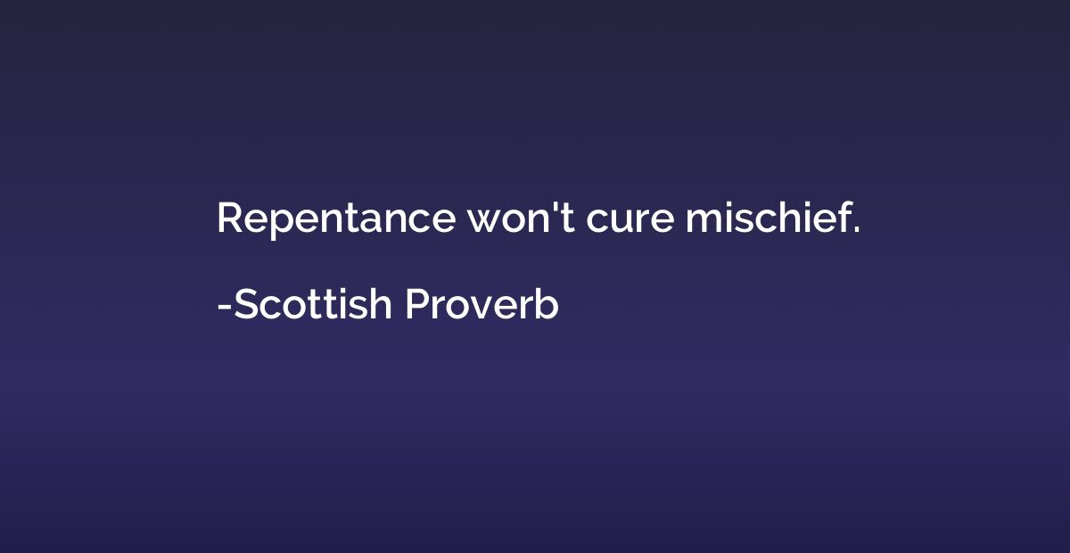 Repentance won't cure mischief.