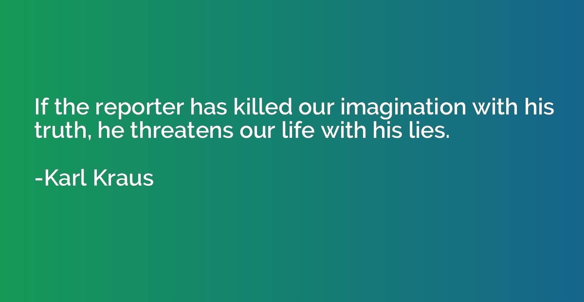 If the reporter has killed our imagination with his truth, h