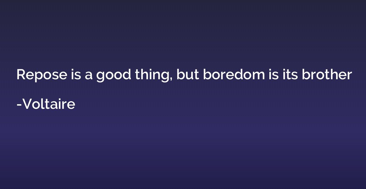 Repose is a good thing, but boredom is its brother