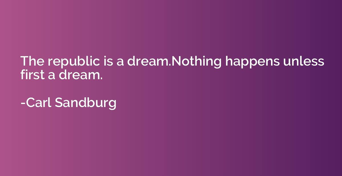 The republic is a dream.Nothing happens unless first a dream