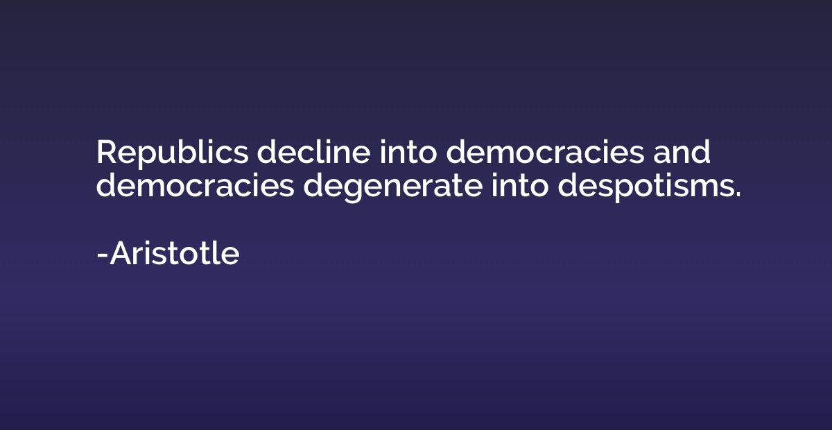 Republics decline into democracies and democracies degenerat