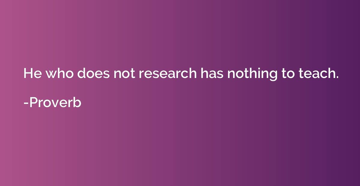 He who does not research has nothing to teach.