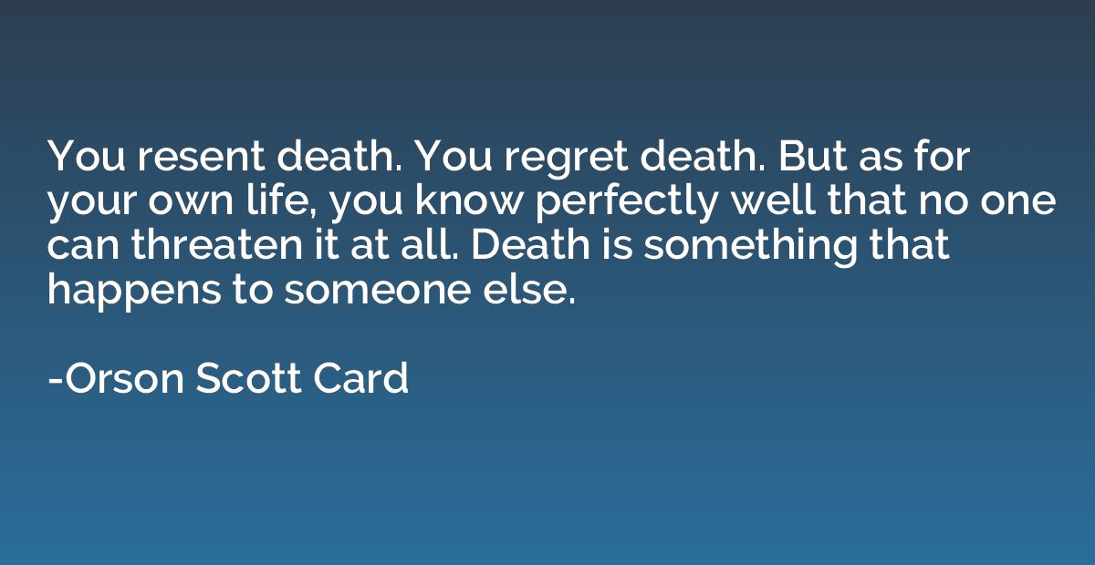 You resent death. You regret death. But as for your own life