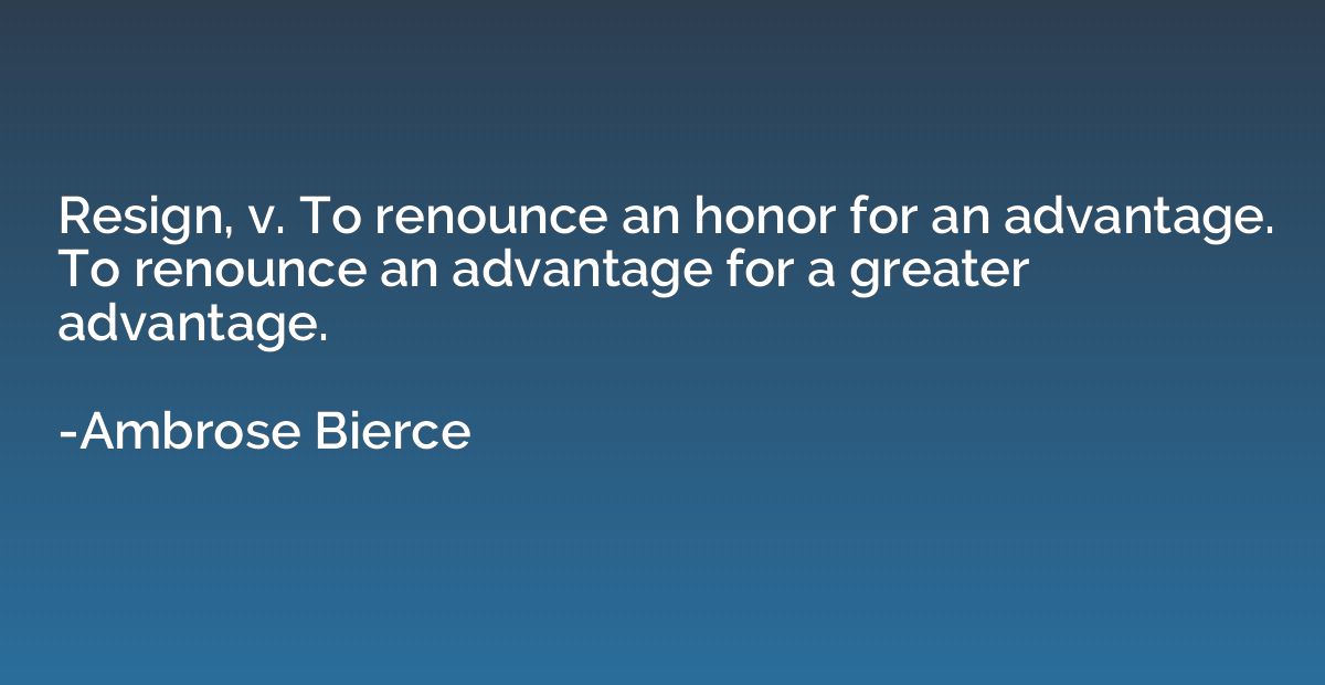 Resign, v. To renounce an honor for an advantage. To renounc