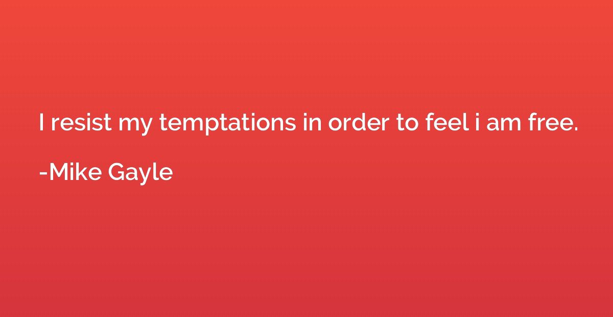 I resist my temptations in order to feel i am free.