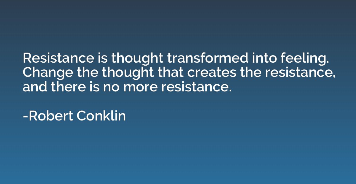 Resistance is thought transformed into feeling. Change the t
