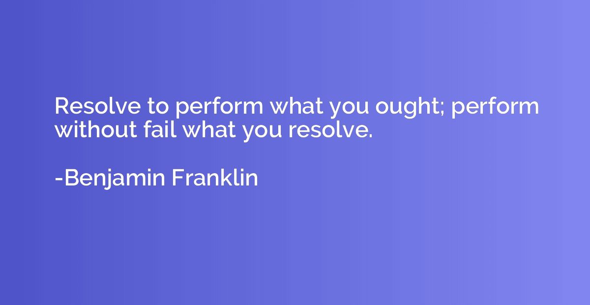 Resolve to perform what you ought; perform without fail what
