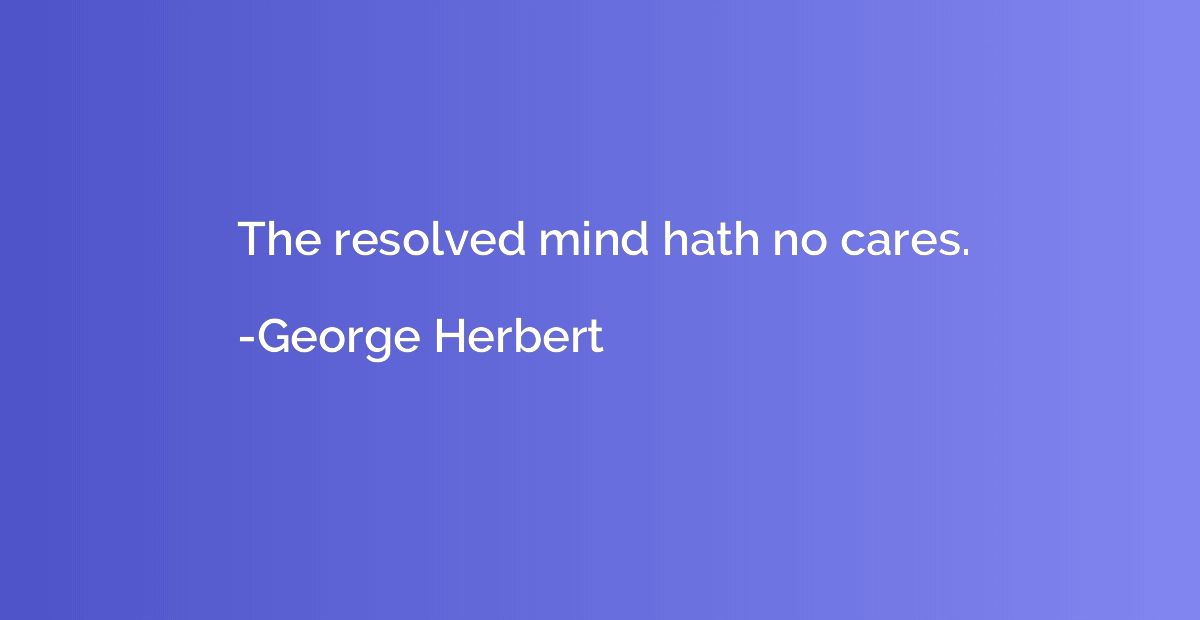 The resolved mind hath no cares.