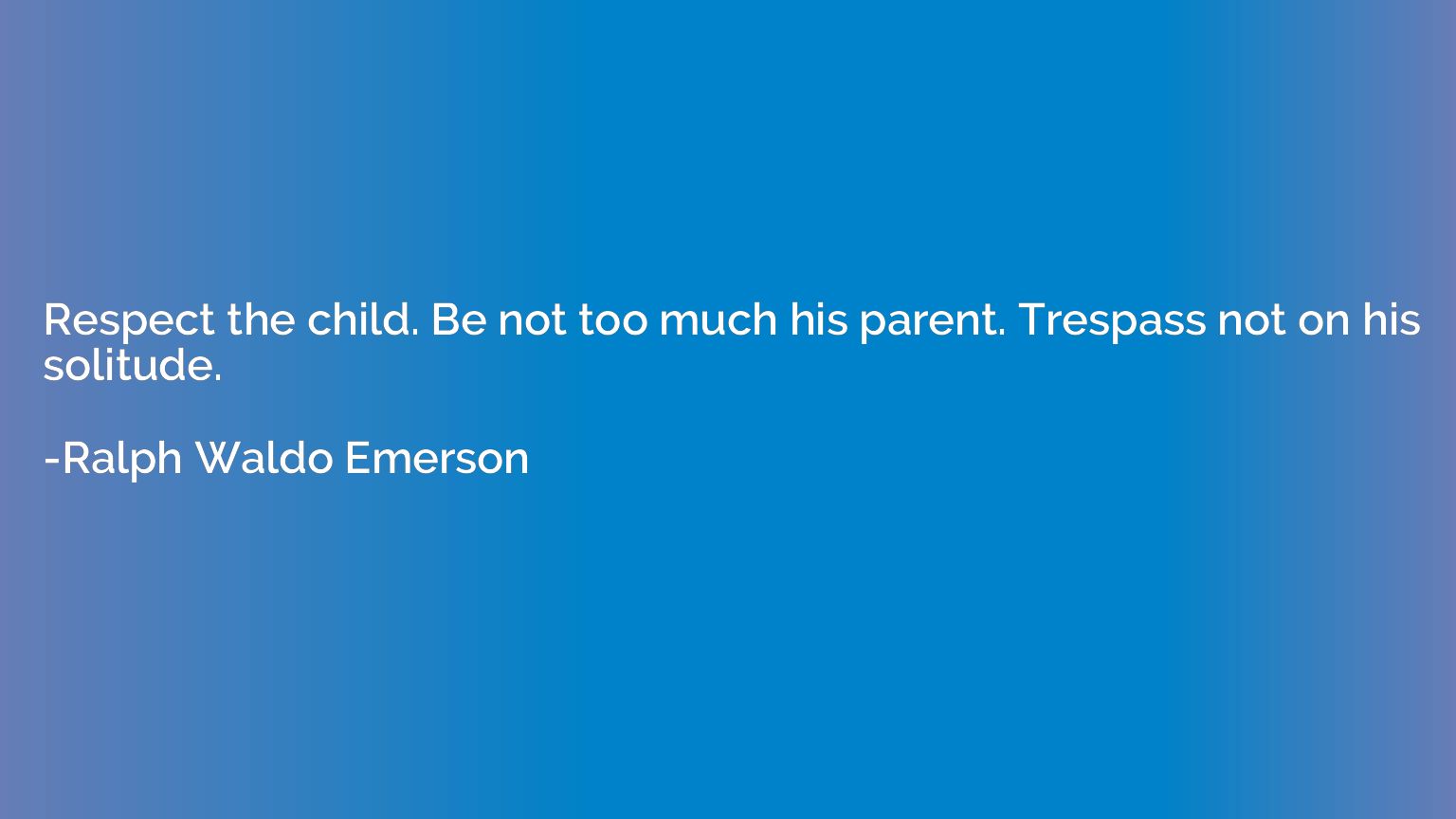 Respect the child. Be not too much his parent. Trespass not 