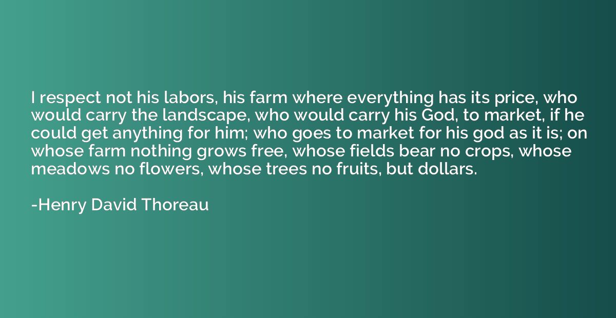 I respect not his labors, his farm where everything has its 