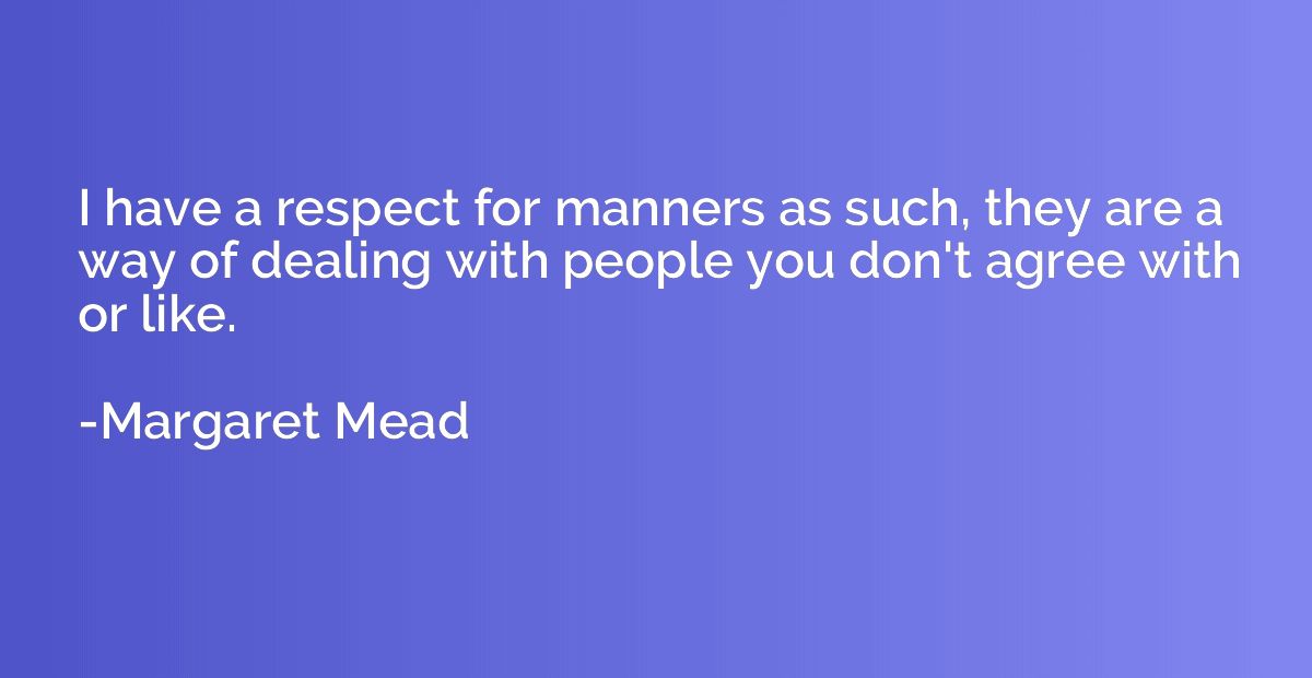 I have a respect for manners as such, they are a way of deal