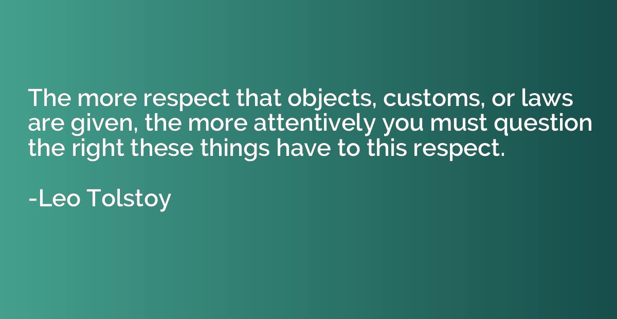 The more respect that objects, customs, or laws are given, t