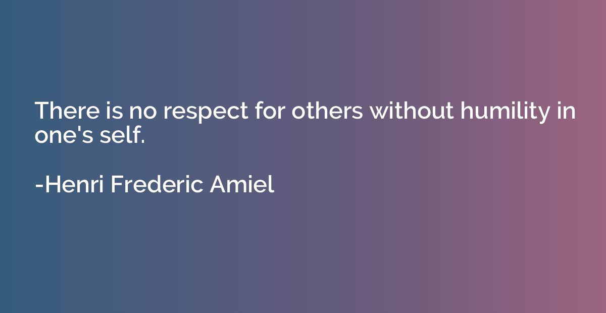There is no respect for others without humility in one's sel