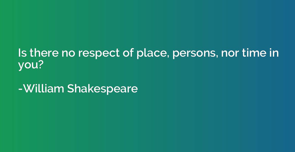Is there no respect of place, persons, nor time in you?