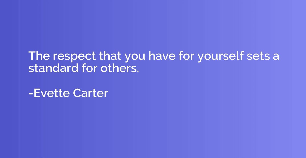 The respect that you have for yourself sets a standard for o