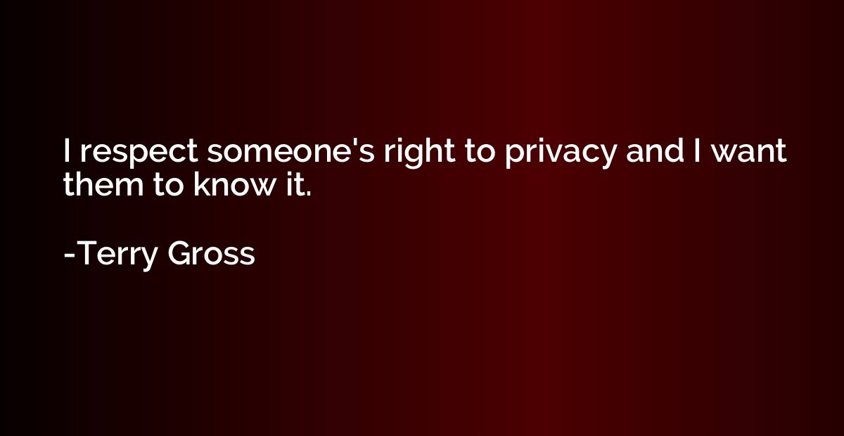 I respect someone's right to privacy and I want them to know