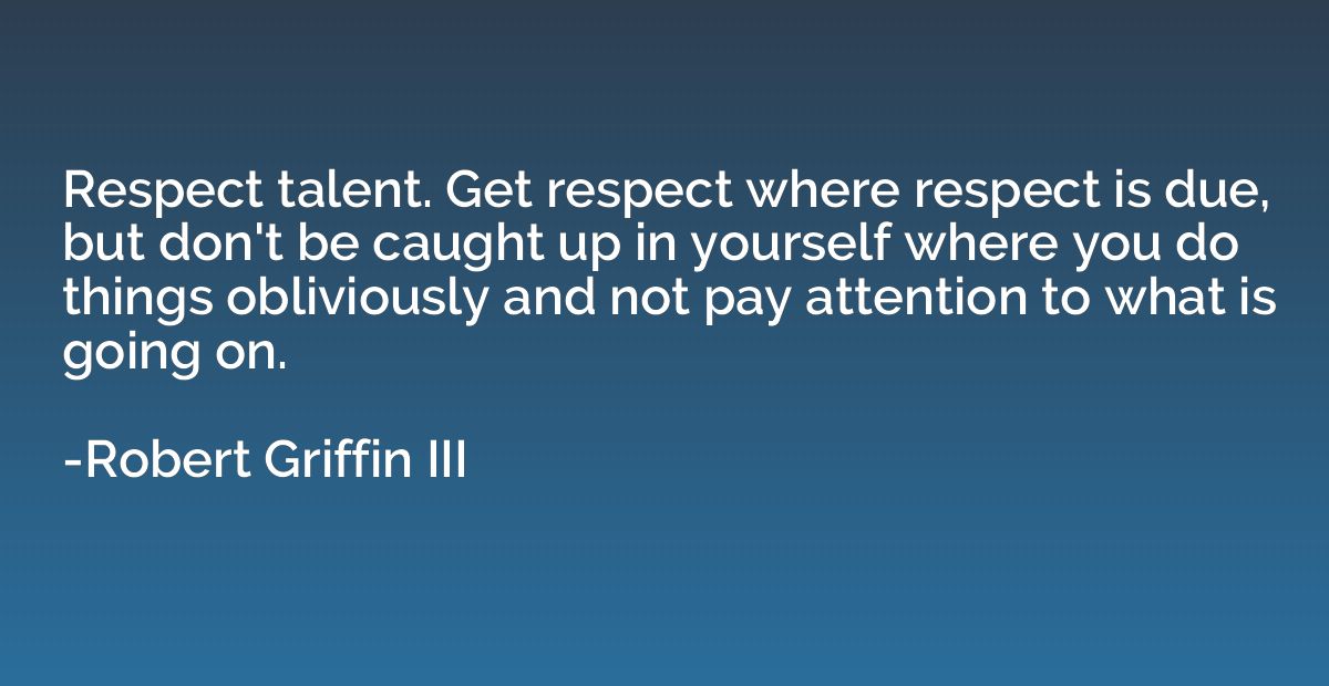 Respect talent. Get respect where respect is due, but don't 
