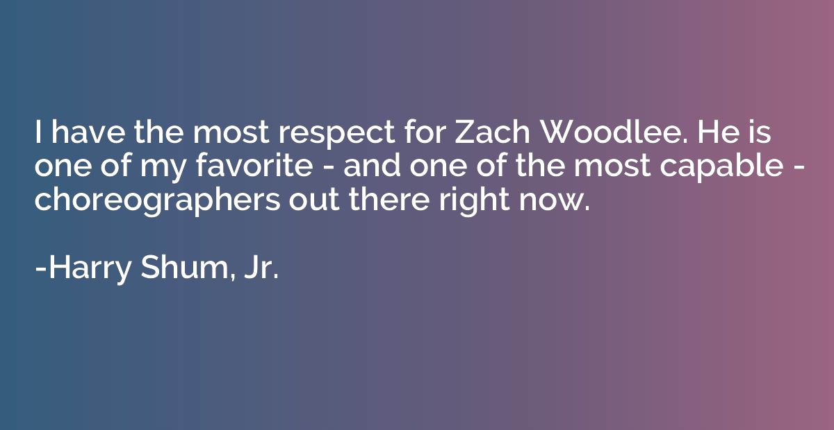 I have the most respect for Zach Woodlee. He is one of my fa
