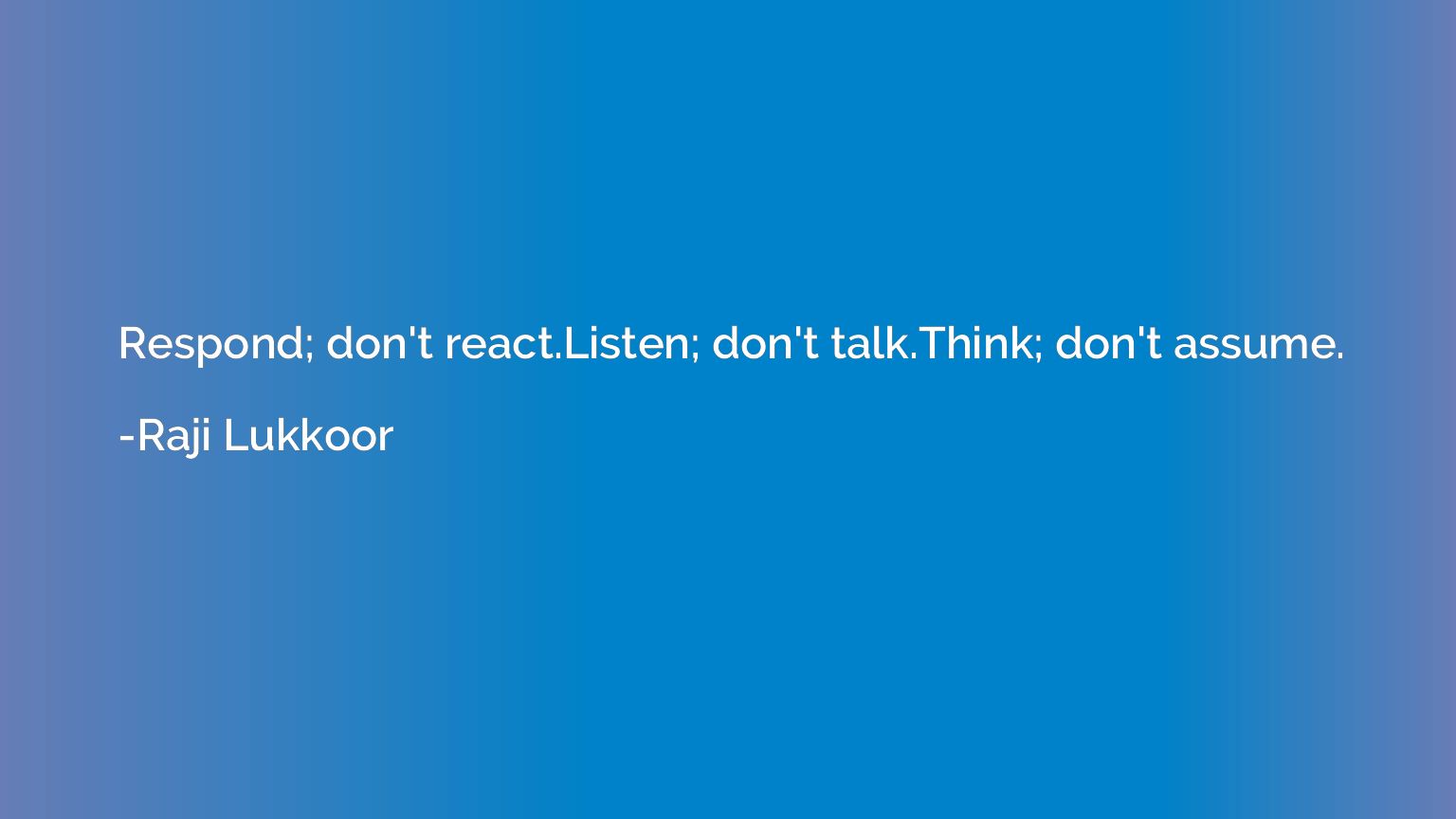 Respond; don't react.Listen; don't talk.Think; don't assume.