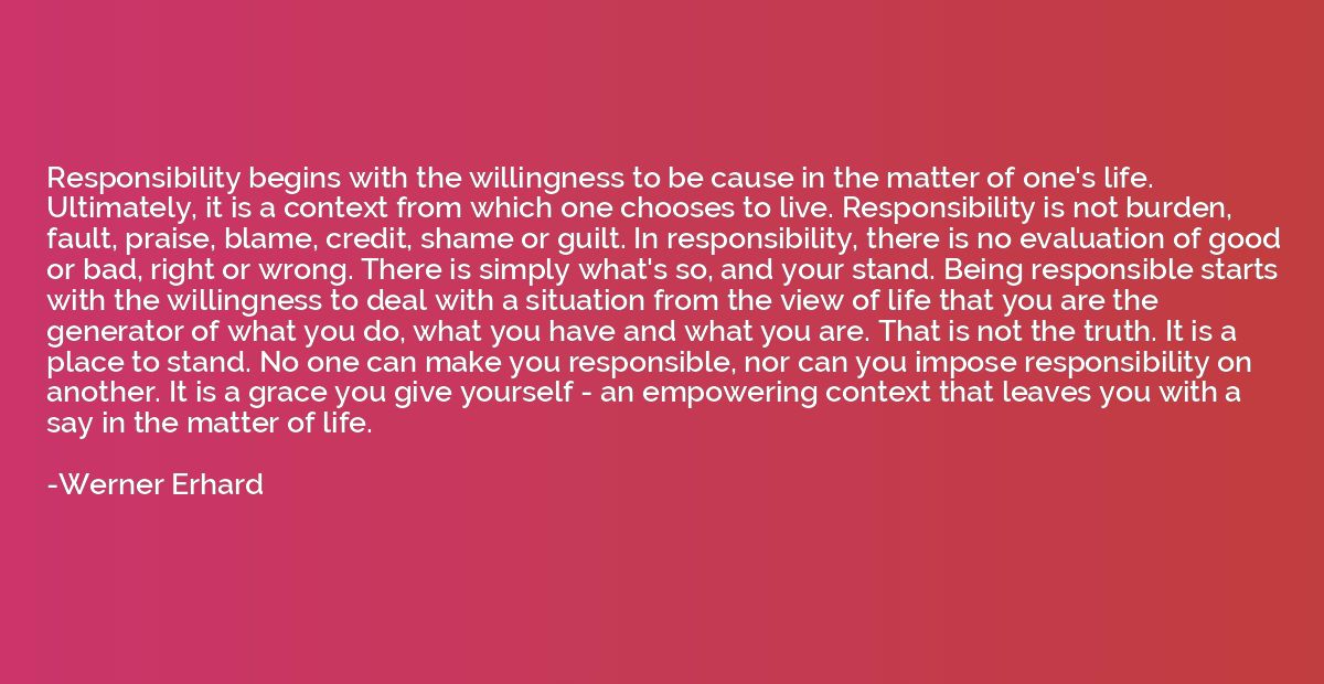 Responsibility begins with the willingness to be cause in th
