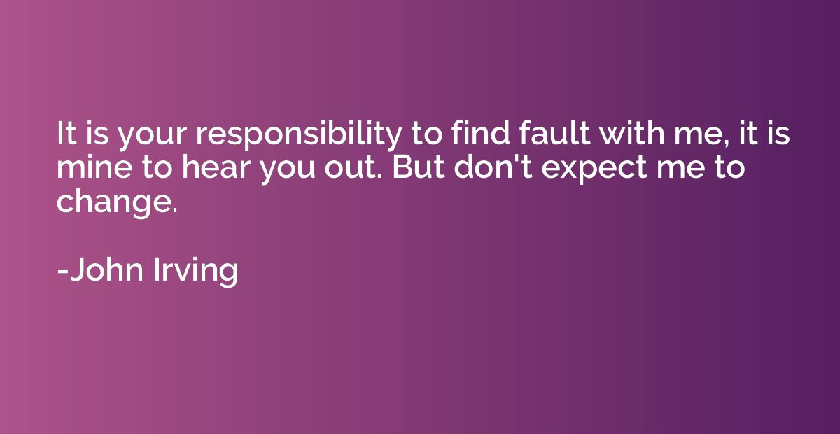 It is your responsibility to find fault with me, it is mine 