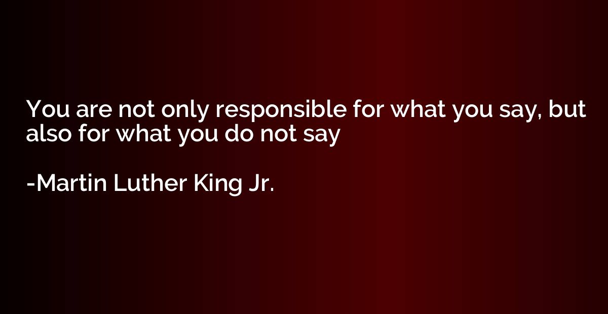 You are not only responsible for what you say, but also for 