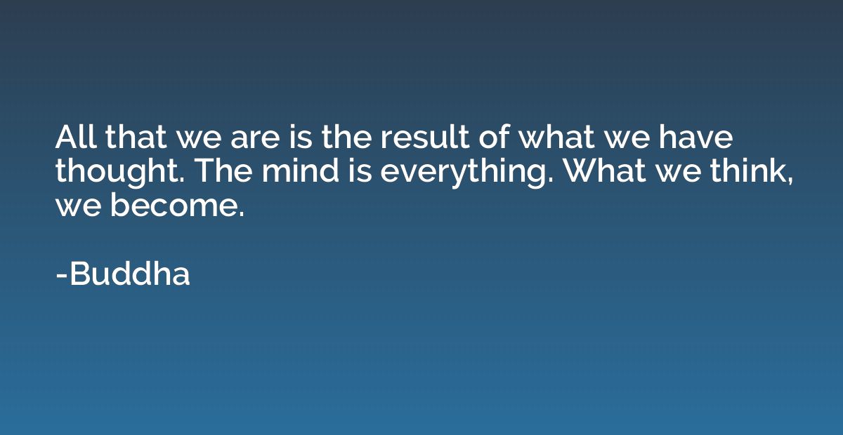 All that we are is the result of what we have thought. The m