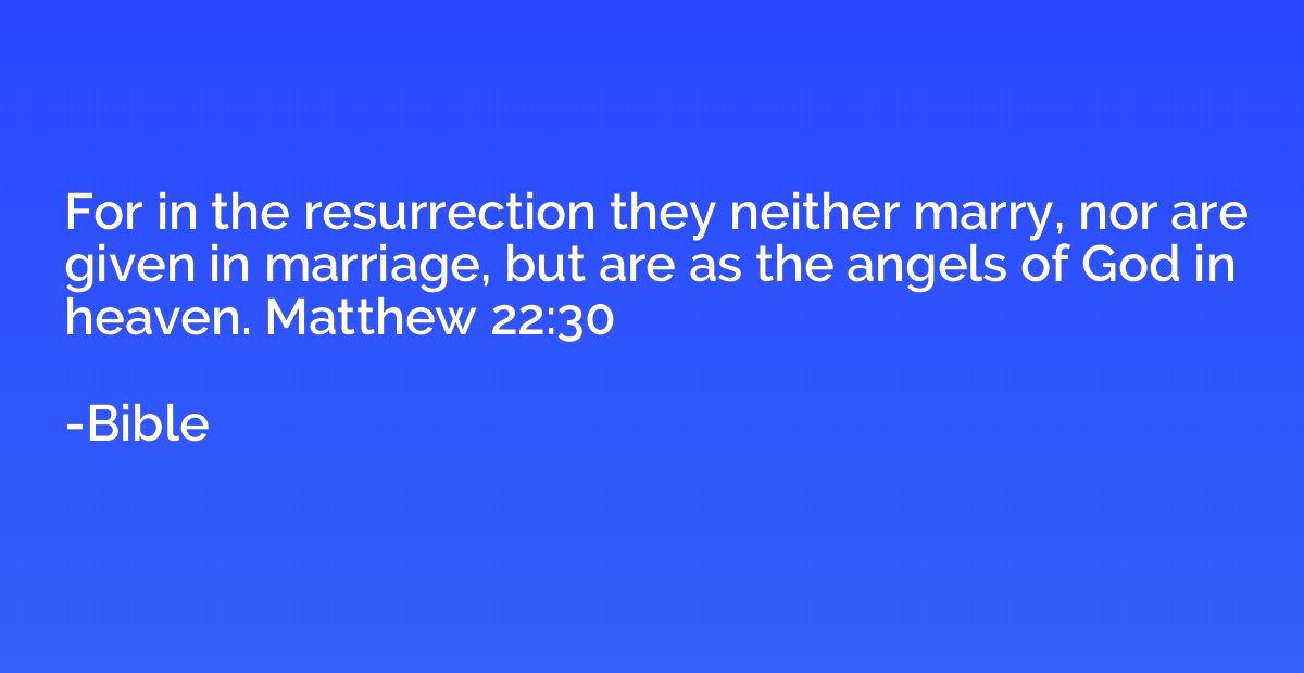 For in the resurrection they neither marry, nor are given in