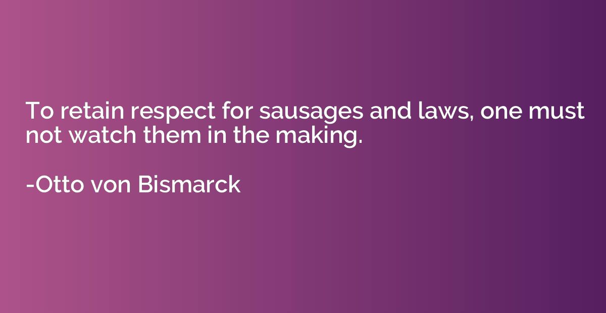 To retain respect for sausages and laws, one must not watch 